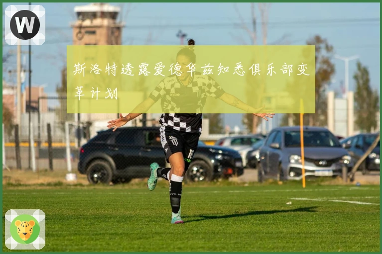 斯洛特透露爱德华兹知悉俱乐部变革计划