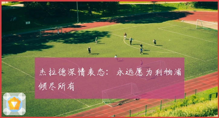 杰拉德深情表态：永远愿为利物浦倾尽所有